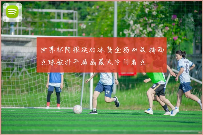 世界杯阿根廷对冰岛全场回放 梅西点球被扑平局成最大冷门看点