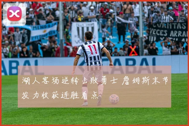 湖人客场逆转击败勇士 詹姆斯末节发力收获连胜看点