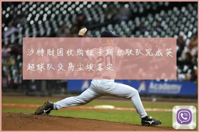 沙特财团收购纽卡斯尔联队完成英超球队交易尘埃落定