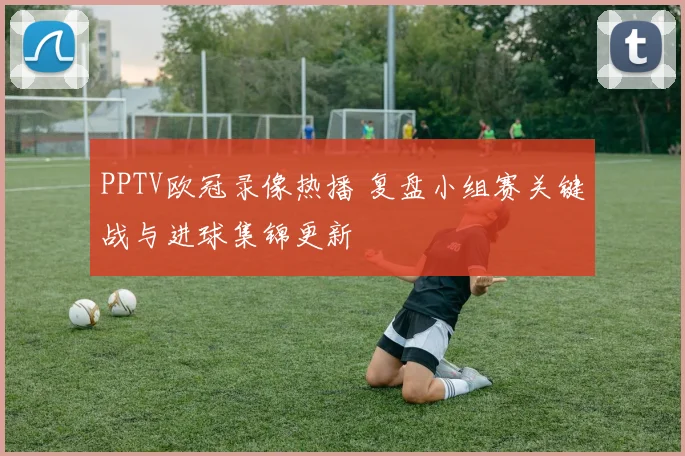 PPTV欧冠录像热播 复盘小组赛关键战与进球集锦更新