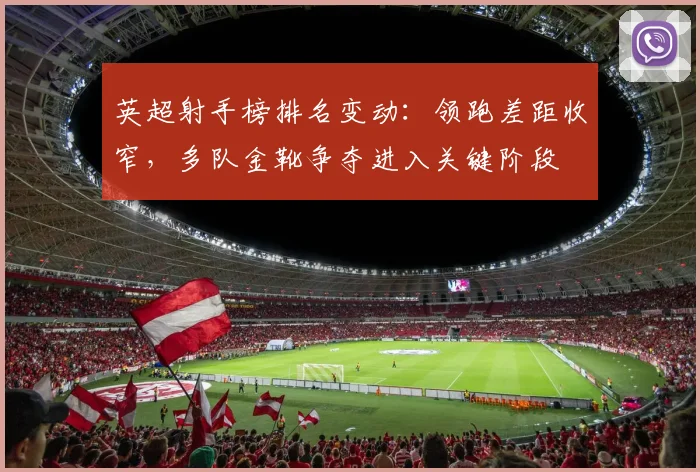 英超射手榜排名变动：领跑差距收窄，多队金靴争夺进入关键阶段