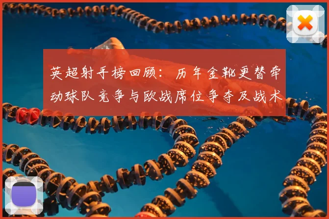 英超射手榜回顾：历年金靴更替牵动球队竞争与欧战席位争夺及战术调整