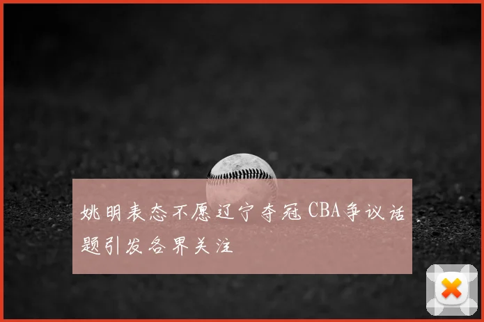 姚明表态不愿辽宁夺冠 CBA争议话题引发各界关注