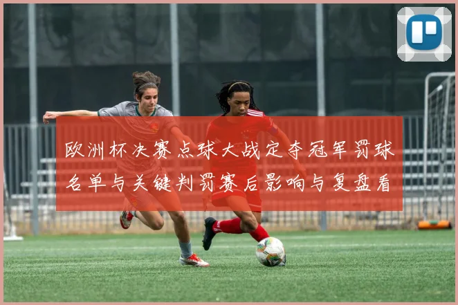 欧洲杯决赛点球大战定夺冠军罚球名单与关键判罚赛后影响与复盘看点