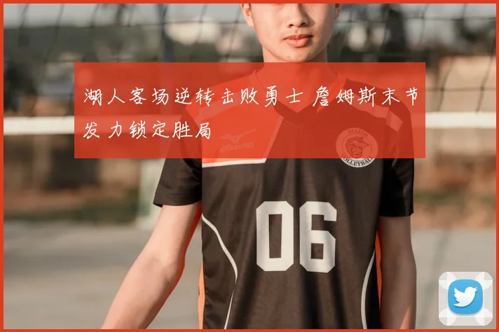 湖人客场逆转击败勇士 詹姆斯末节发力锁定胜局