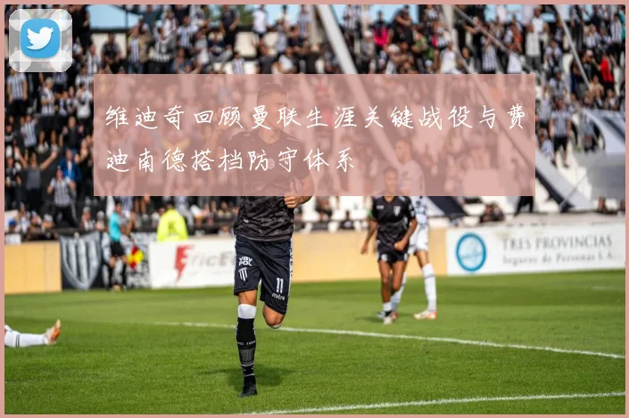 维迪奇回顾曼联生涯关键战役与费迪南德搭档防守体系