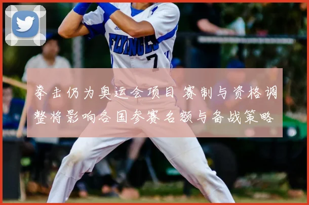 拳击仍为奥运会项目 赛制与资格调整将影响各国参赛名额与备战策略