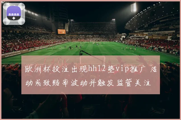 欧洲杯投注出现hh12垫vip推广 活动或致赔率波动并触发监管关注