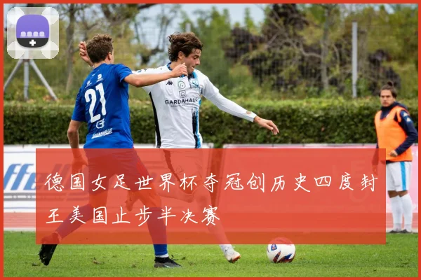 德国女足世界杯夺冠创历史四度封王美国止步半决赛