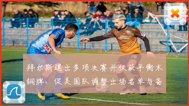 拜尔斯退出多项决赛并仅获平衡木铜牌，促美国队调整出场名单与备战计划