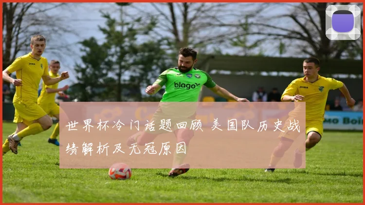 世界杯冷门话题回顾 美国队历史战绩解析及无冠原因