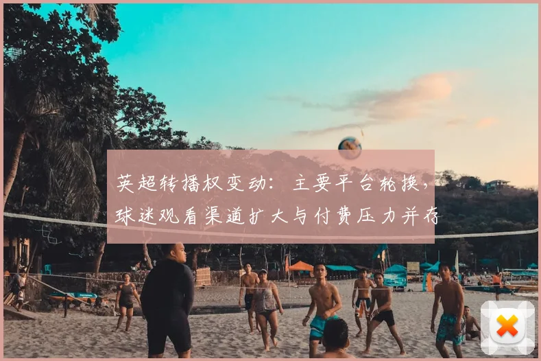 英超转播权变动：主要平台轮换，球迷观看渠道扩大与付费压力并存