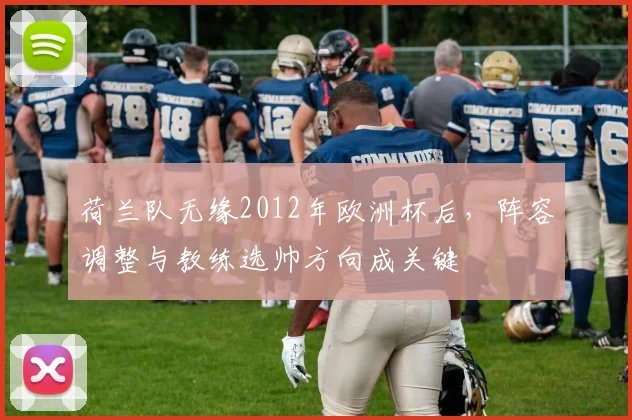 荷兰队无缘2012年欧洲杯后,阵容调整与教练选帅方向成关键