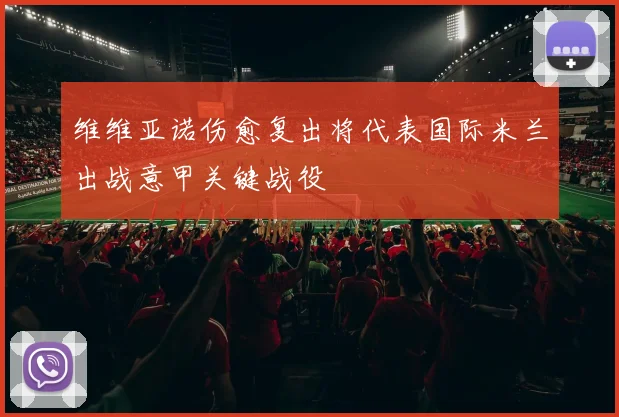 维维亚诺伤愈复出将代表国际米兰出战意甲关键战役