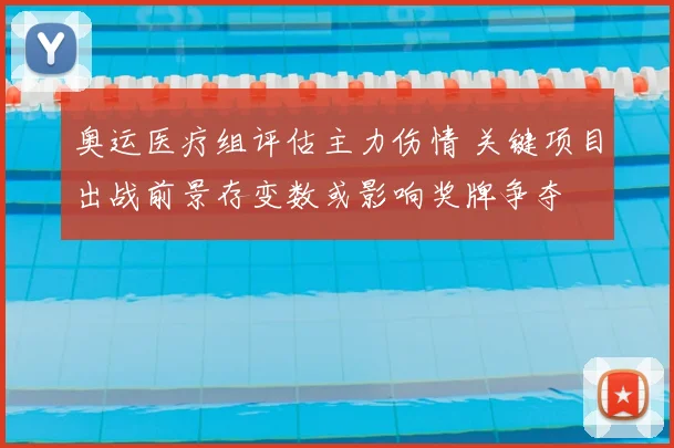 奥运医疗组评估主力伤情 关键项目出战前景存变数或影响奖牌争夺