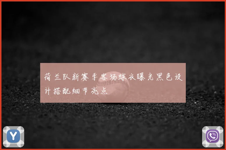 荷兰队新赛季客场球衣曝光黑色设计搭配细节亮点