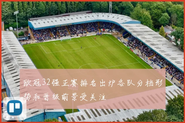 欧冠32强正赛排名出炉各队分档形势和晋级前景受关注