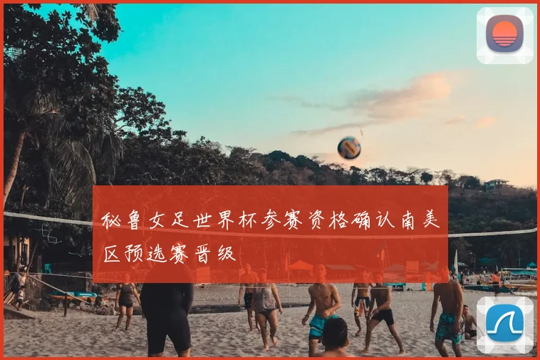 秘鲁女足世界杯参赛资格确认南美区预选赛晋级