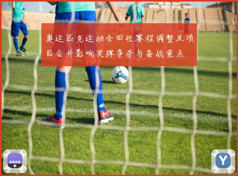 奥运匹克运动会田径赛程调整及项目合并影响奖牌争夺与备战重点