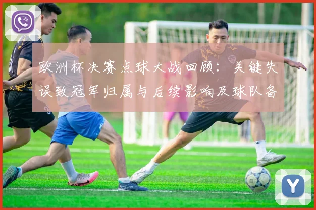 欧洲杯决赛点球大战回顾：关键失误致冠军归属与后续影响及球队备战调整