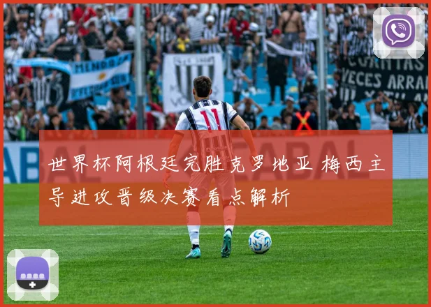 世界杯阿根廷完胜克罗地亚 梅西主导进攻晋级决赛看点解析