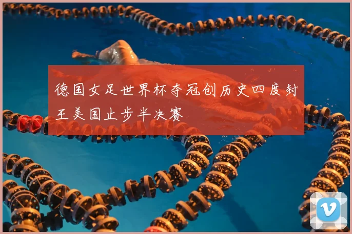 德国女足世界杯夺冠创历史四度封王美国止步半决赛