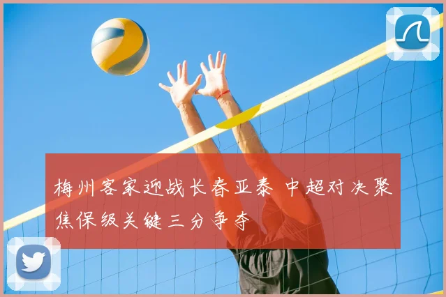 梅州客家迎战长春亚泰 中超对决聚焦保级关键三分争夺