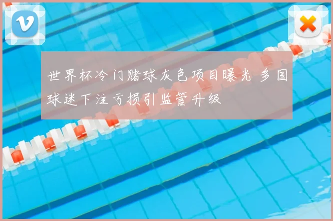 世界杯冷门赌球灰色项目曝光 多国球迷下注亏损引监管升级