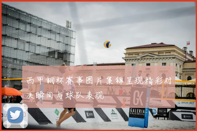 西甲钢杯赛事图片集锦呈现精彩对决瞬间与球队表现