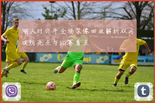 湖人对公牛全场录像回放解析双方攻防亮点与比赛看点