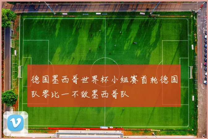 德国墨西哥世界杯小组赛首轮德国队零比一不敌墨西哥队