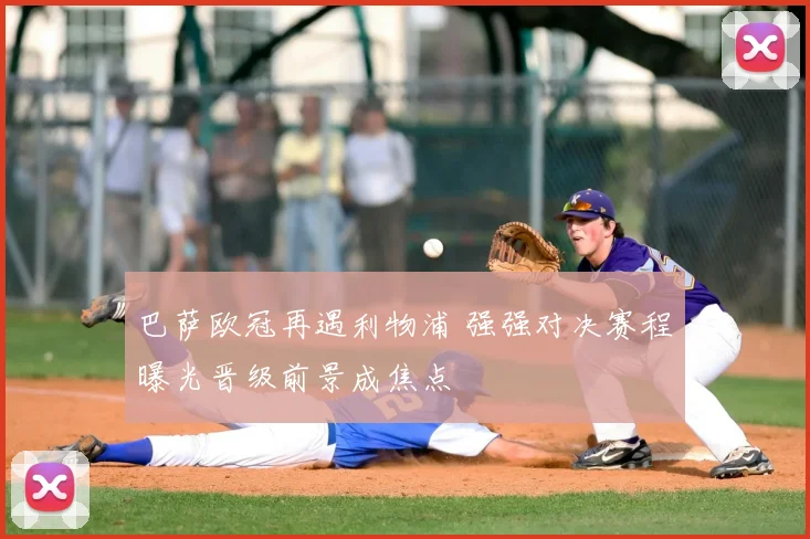 巴萨欧冠再遇利物浦 强强对决赛程曝光晋级前景成焦点