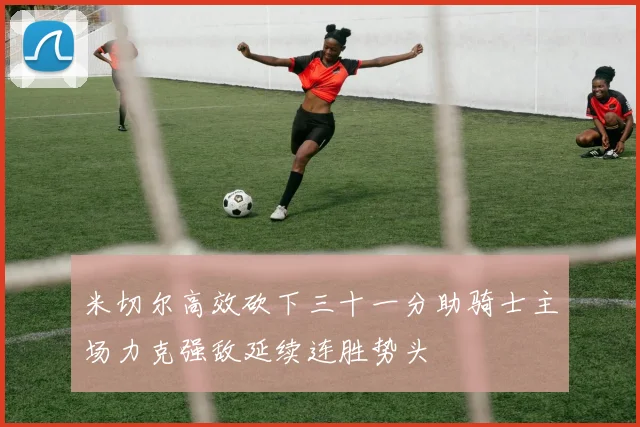 米切尔高效砍下三十一分助骑士主场力克强敌延续连胜势头