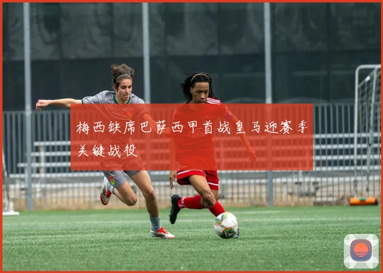 梅西缺席巴萨西甲首战皇马迎赛季关键战役