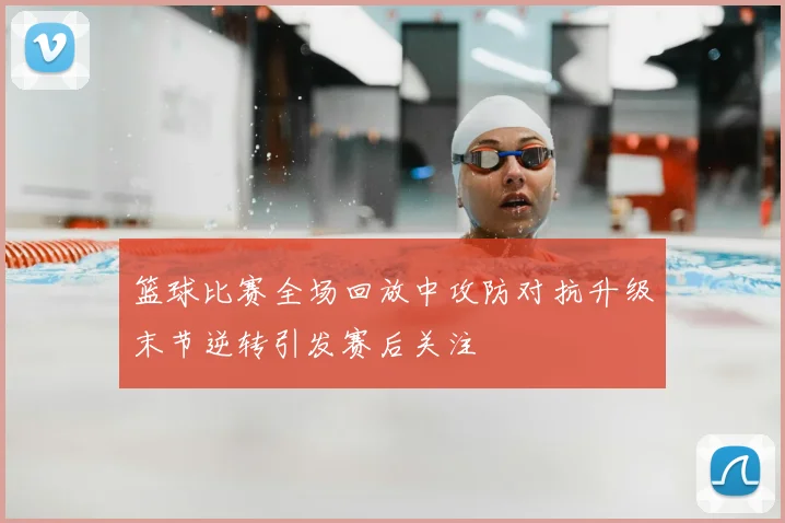 篮球比赛全场回放中攻防对抗升级末节逆转引发赛后关注