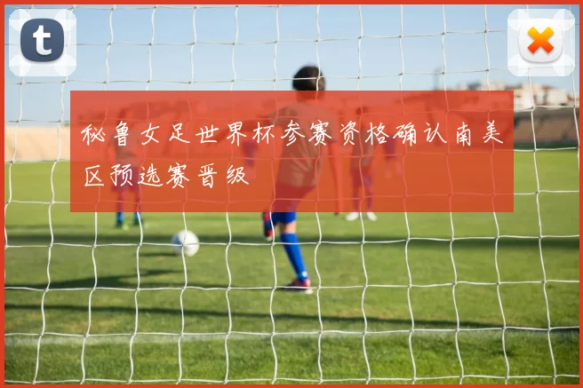 秘鲁女足世界杯参赛资格确认南美区预选赛晋级