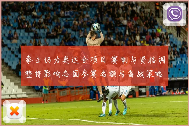 拳击仍为奥运会项目 赛制与资格调整将影响各国参赛名额与备战策略