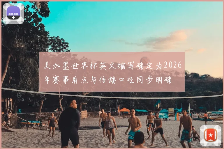 美加墨世界杯英文缩写确定为2026年赛事看点与传播口径同步明确