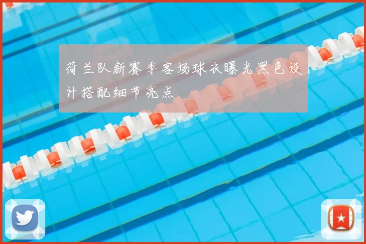 荷兰队新赛季客场球衣曝光黑色设计搭配细节亮点