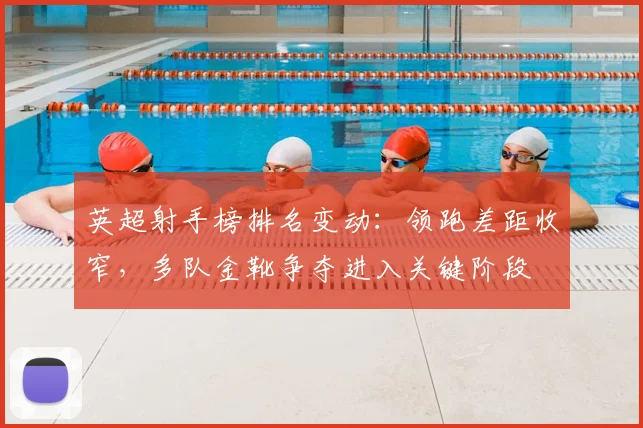 英超射手榜排名变动：领跑差距收窄，多队金靴争夺进入关键阶段