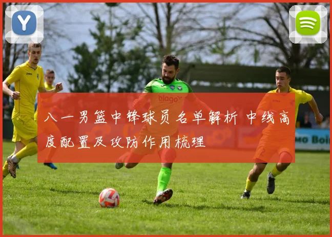 八一男篮中锋球员名单解析 中线高度配置及攻防作用梳理