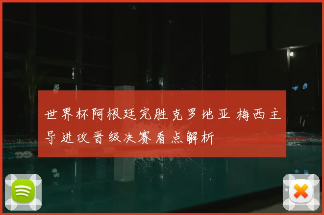 世界杯阿根廷完胜克罗地亚 梅西主导进攻晋级决赛看点解析