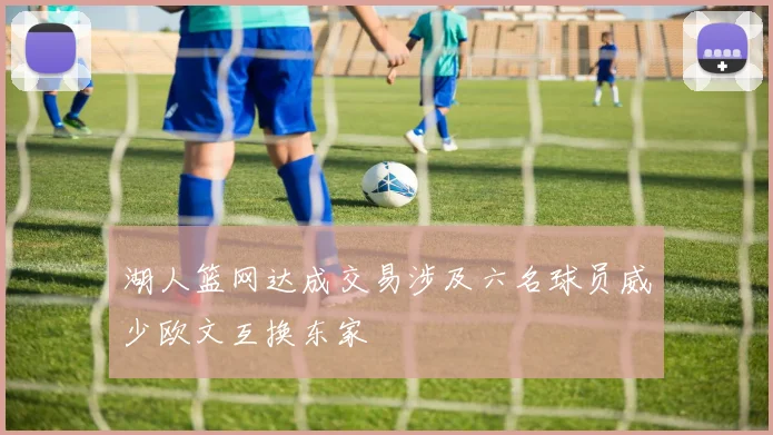 湖人篮网达成交易涉及六名球员威少欧文互换东家