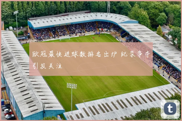 欧冠最快进球数排名出炉 纪录争夺引发关注