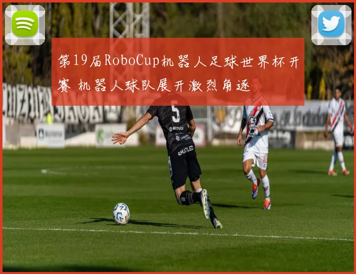 第19届RoboCup机器人足球世界杯开赛 机器人球队展开激烈角逐