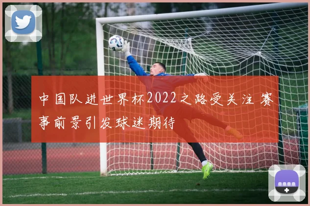 中国队进世界杯2022之路受关注 赛事前景引发球迷期待