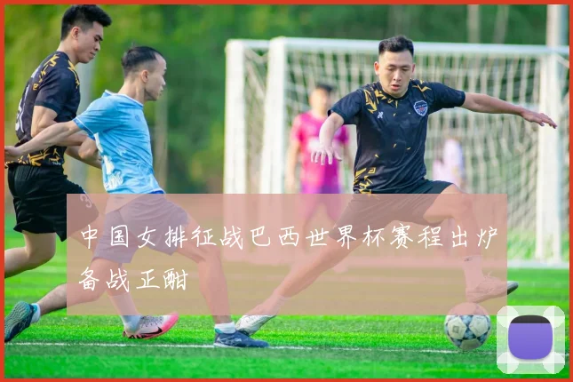 中国女排征战巴西世界杯赛程出炉备战正酣