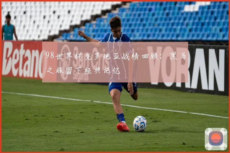 98世界杯克罗地亚战绩回顾：黑马之旅留下经典记忆