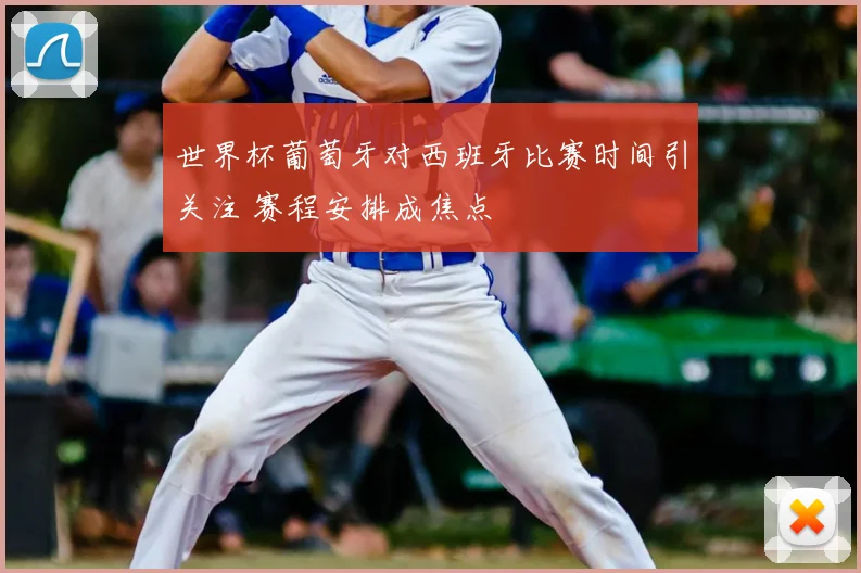 世界杯葡萄牙对西班牙比赛时间引关注 赛程安排成焦点