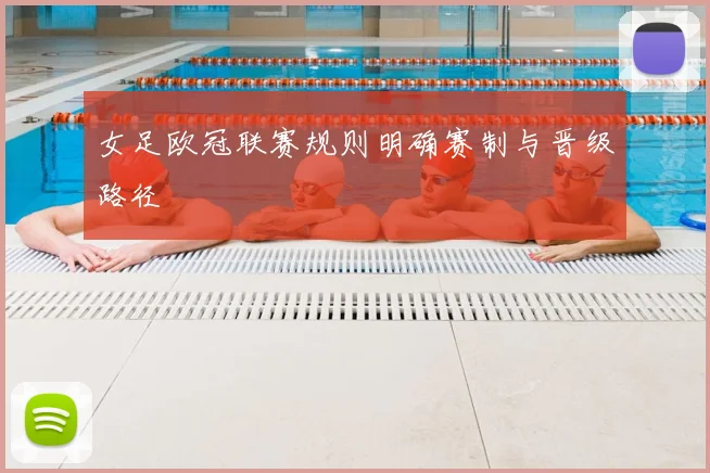 女足欧冠联赛规则明确赛制与晋级路径
